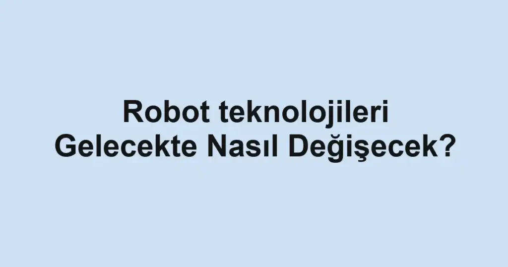 robot-teknolojileri-gelecekte-nasil-degisecek.webp